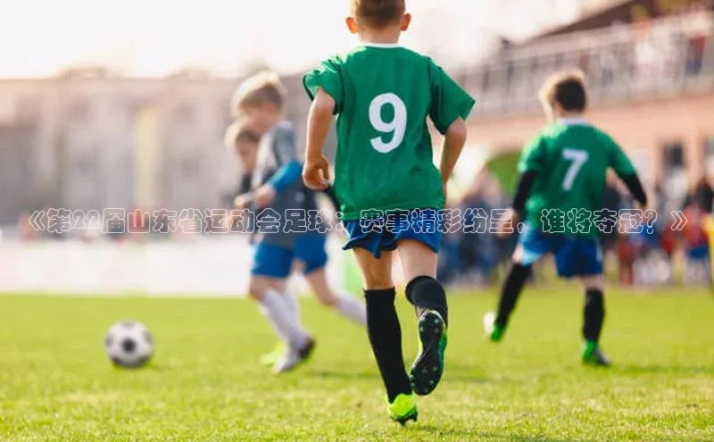 ayx中国官方网站百度百聘《第22届山东省运动会足球：赛事精彩纷呈，谁将夺冠？》