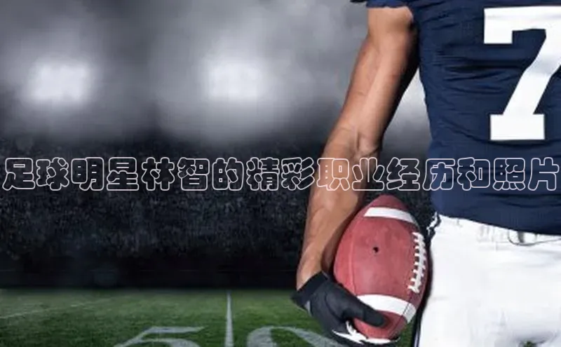 爱游戏全站app手机版官网百度手机卫士足球明星林智的精彩职业经历和照片