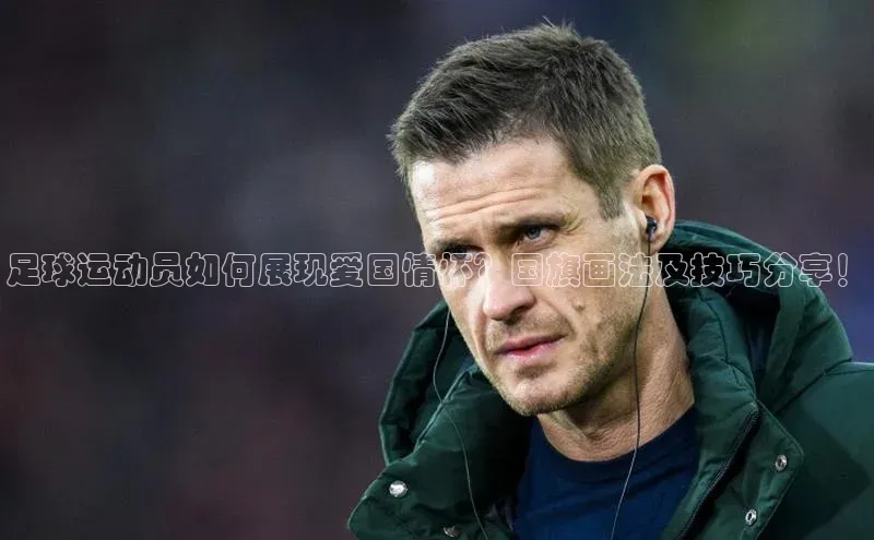 ayx爱游戏中国官方网站滴滴出行足球运动员如何展现爱国情怀？国旗画法及技巧分享！