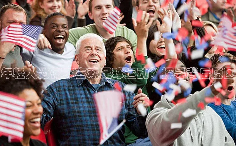 ayx中国官方网站轻美电器年轻人为何不喜欢足球运动？探寻背后原因