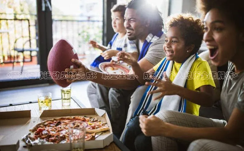 爱游戏平台手机网页版遥望科技<丽江足球运动员杨贵成：职业生涯、成就和个人经历全面解析>
