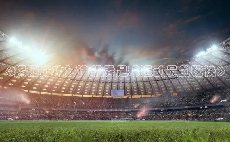 爱游戏官方网站入口登录哇咔哇咔文化《揭秘成功打造优秀足球运动员的秘诀》