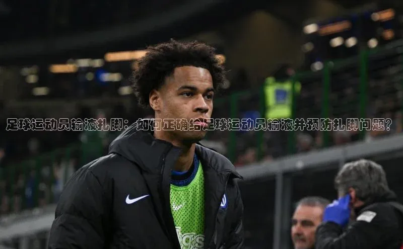 爱游戏app手机官方网站百度学术足球运动员输液扎脚：如何正确给足球运动员输液并预防扎脚问题？