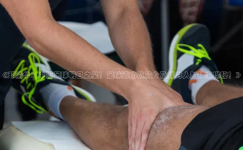 爱游戏(ayx)中国体育百度Apollo《邓清华：中国足球明日之星！足球运动员简介及鲜为人知故事揭秘！》