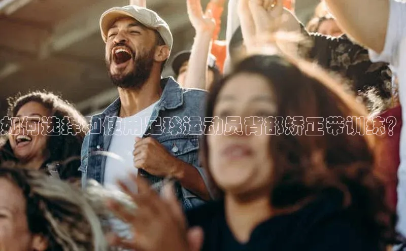 ayx爱游戏·官方网页颐驰 06如何选择和使用足球运动员背部矫正带训练？