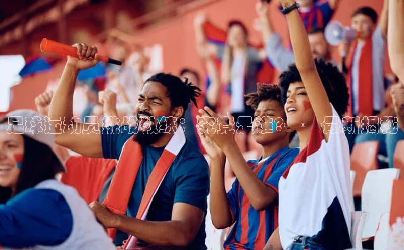 爱游戏平台手机网页版百度翻译足球运动员挑战教练：究竟是谁?——最新揭秘