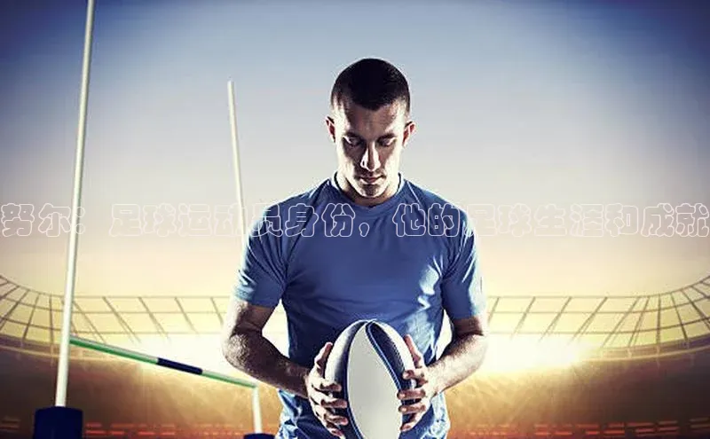ayx·爱游戏(中国)官方网站网易努尔：足球运动员身份，他的足球生涯和成就