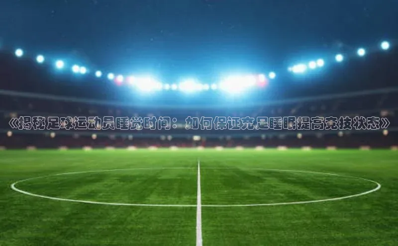 爱游戏官方网站入口登录百度信誉《揭秘足球运动员睡觉时间：如何保证充足睡眠提高竞技状态》