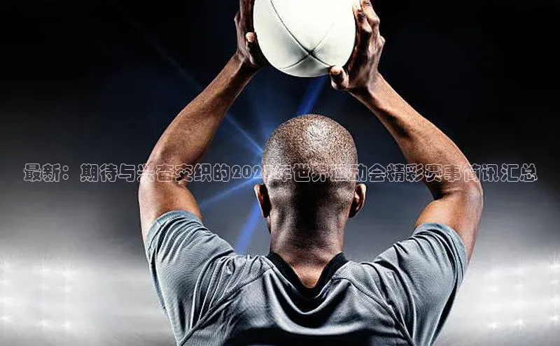 爱游戏app最新官网登录小度商城最新：期待与兴奋交织的2023年世界运动会精彩赛事简讯汇总