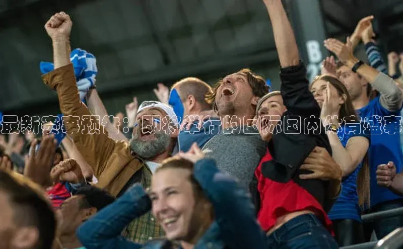 爱游戏平台手机网页版遥望科技最新赛事预告：即将举行的国际国内体育盛事