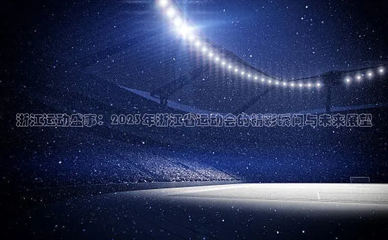 爱游戏app官方网站登录入口阿里尔公司浙江运动盛事：2023年浙江省运动会的精彩瞬间与未来展望