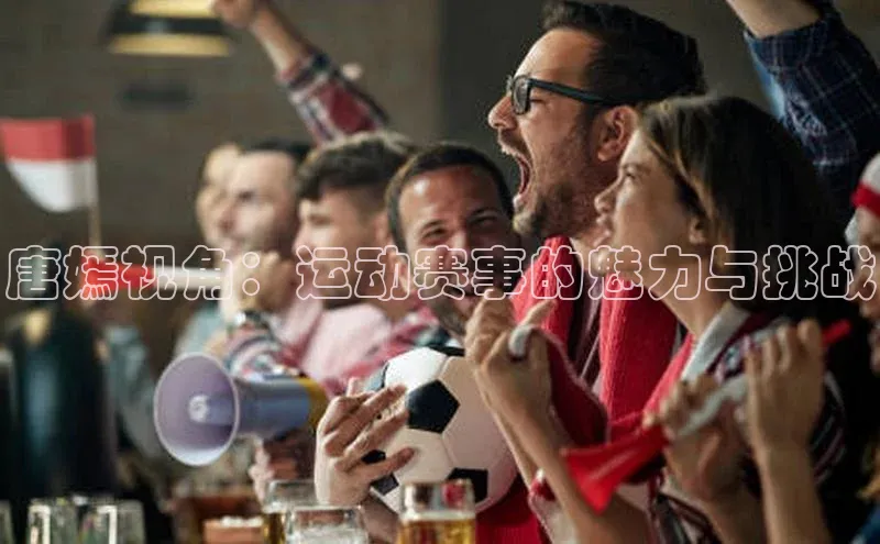 爱游戏ayx官网平台姚记科技唐嫣视角：运动赛事的魅力与挑战
