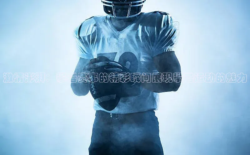 爱游戏官网平台入口京东激情澎湃：攀岩赛事的精彩瞬间展现攀岩运动的魅力