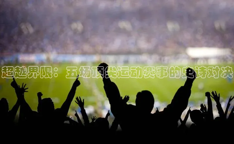 爱游戏全站app手机版官网汉得信息超越界限：五场顶尖运动赛事的史诗对决