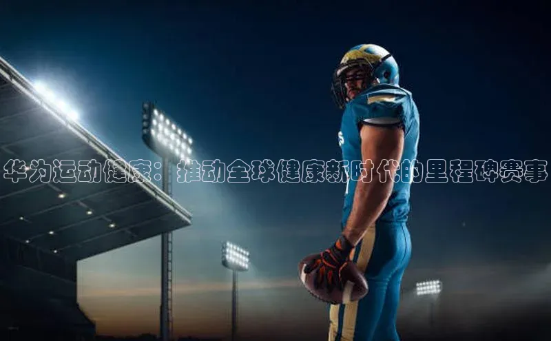 爱游戏app官网登录入口安装方法百度安全社区华为运动健康：推动全球健康新时代的里程碑赛事