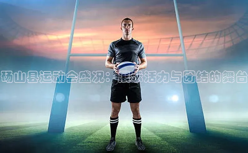 ayx爱游戏官网登录引力传媒砀山县运动会盛况：展示活力与团结的舞台