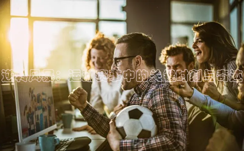 逆转风暴：运动赛事中的关键时刻与奇迹