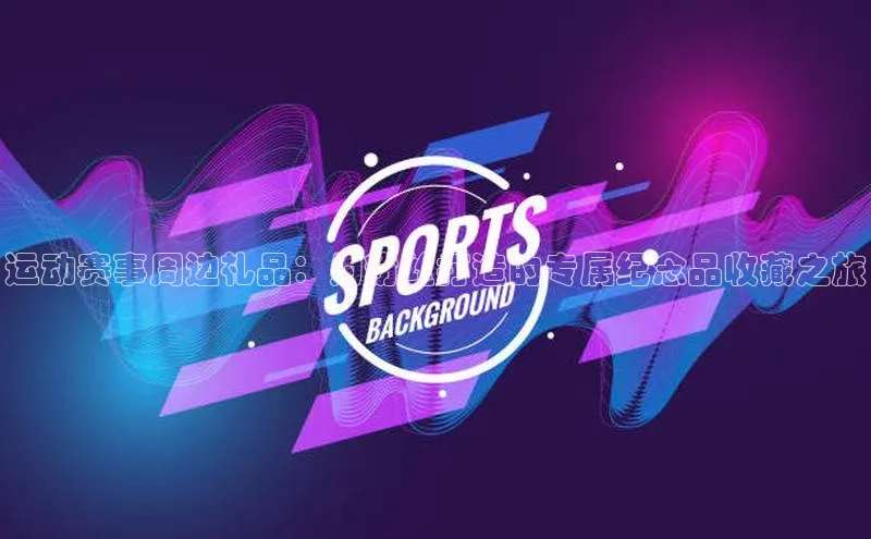 运动赛事周边礼品：为粉丝打造的专属纪念品收藏之旅