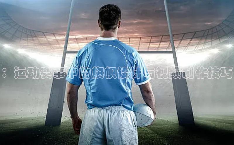 ：运动赛事中的旗帜设计与视频制作技巧