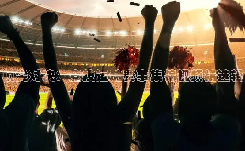 顶尖对决：竞技运动赛事集锦视频精选辑