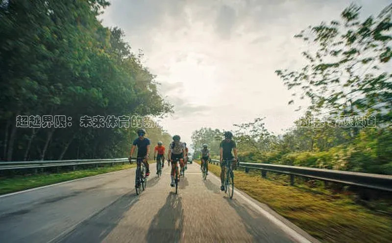 超越界限：未来体育的新篇章——2023年全球大运动会专题报道