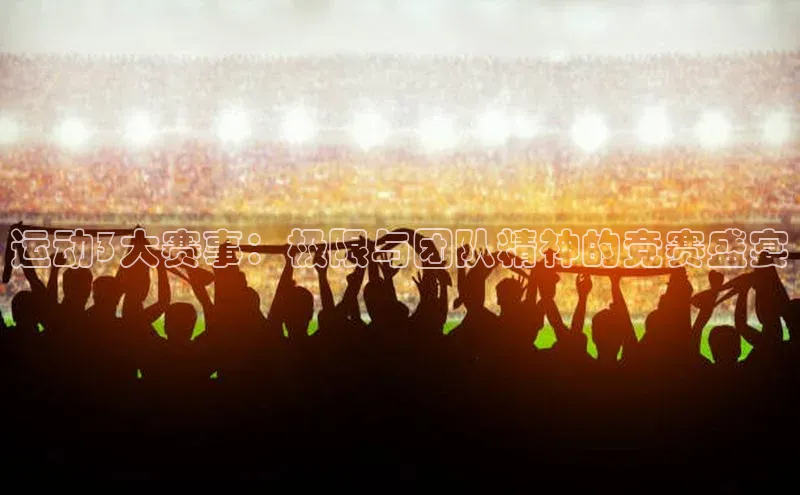 运动3大赛事：极限与团队精神的竞赛盛宴