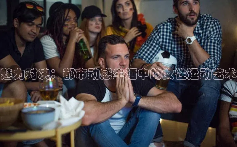 魅力对决：都市动感生活中的女性运动艺术