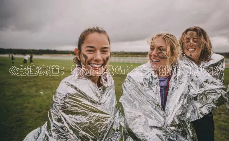 《竞速赛道：探讨超级GT赛车的挑战与魅力》