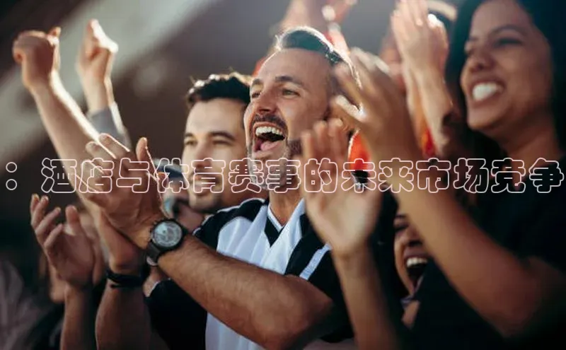：酒店与体育赛事的未来市场竞争