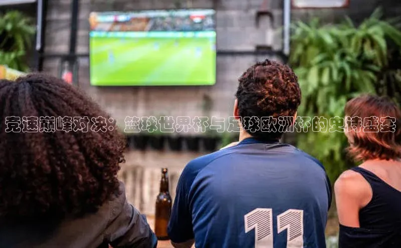 竞速巅峰对决：篮球世界杯与足球欧洲杯的史诗盛宴