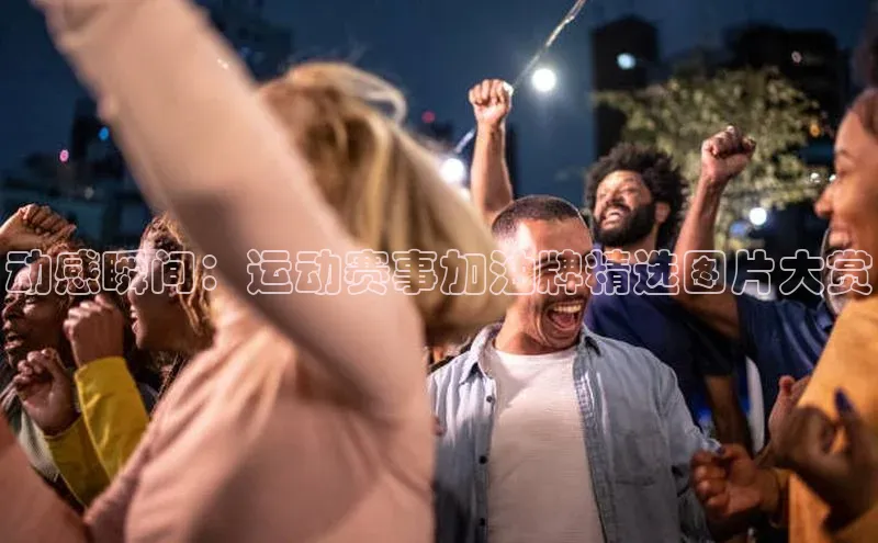 动感瞬间：运动赛事加油牌精选图片大赏