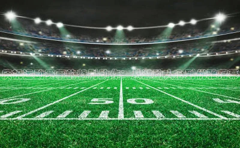 庆祝运动赛事的特别动作：从激动人心到优雅落幕