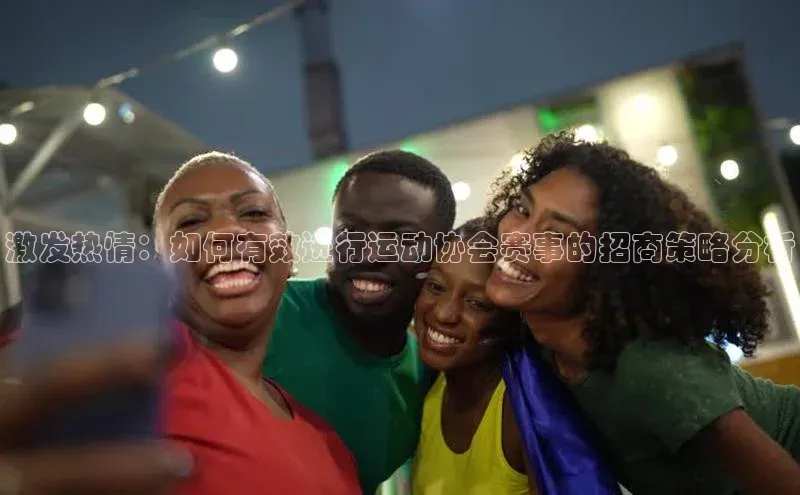 激发热情：如何有效进行运动协会赛事的招商策略分析