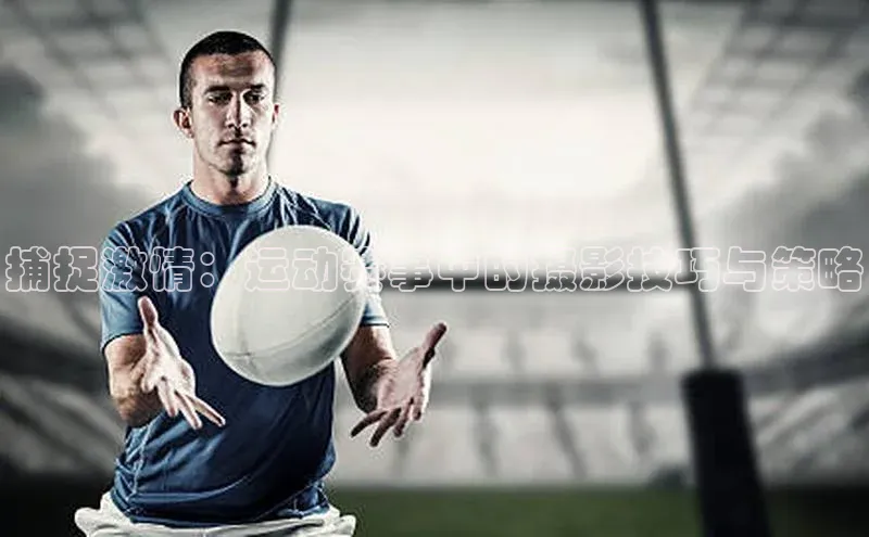 捕捉激情：运动赛事中的摄影技巧与策略
