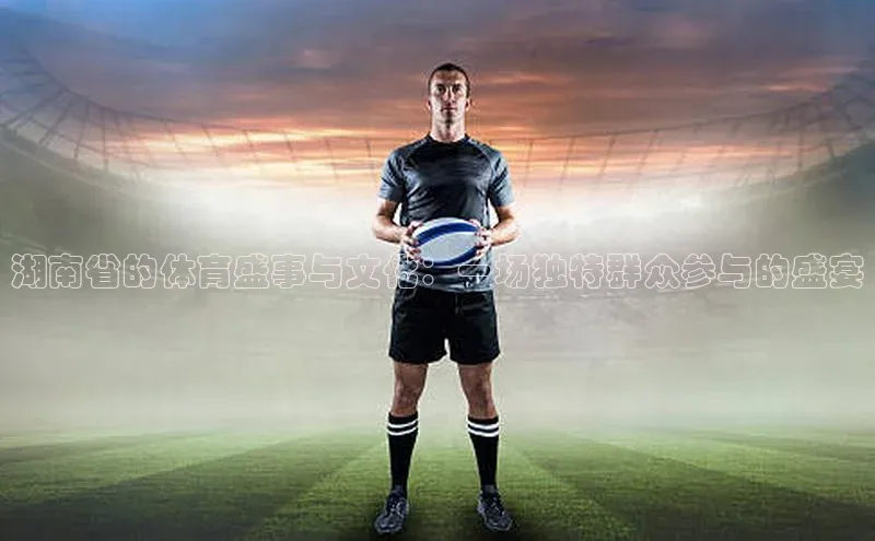湖南省的体育盛事与文化：一场独特群众参与的盛宴