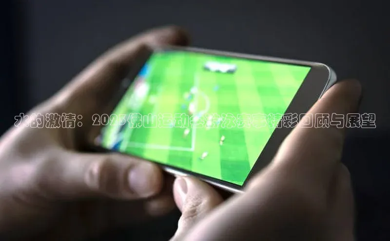 水的激情：2023佛山运动会游泳赛事精彩回顾与展望