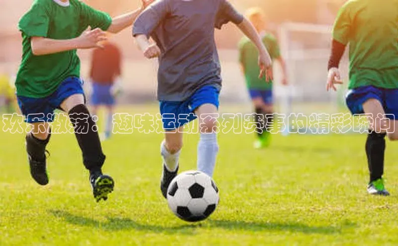 欢乐激荡：趣味运动系列赛事的精彩瞬间