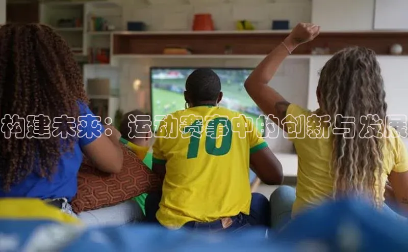 构建未来：运动赛事中的创新与发展