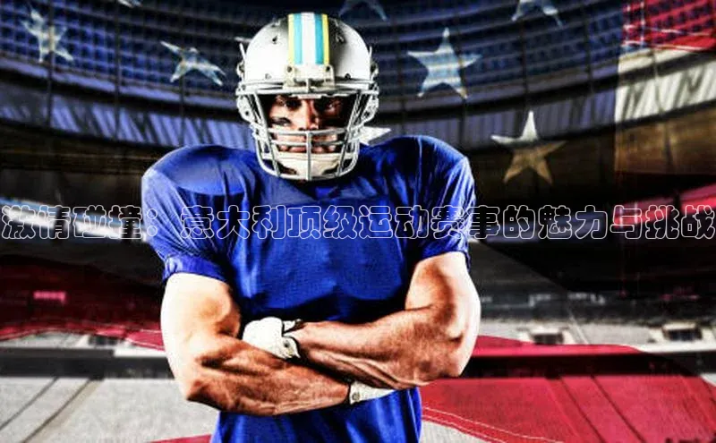 激情碰撞：意大利顶级运动赛事的魅力与挑战