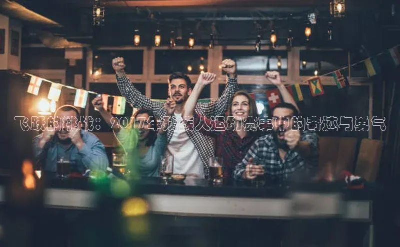 飞跃的挑战：2017年残疾人运动赛事中的奇迹与勇气