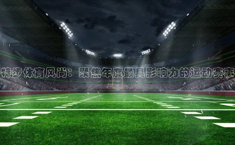 特步体育风尚：聚焦年度最具影响力的运动赛事