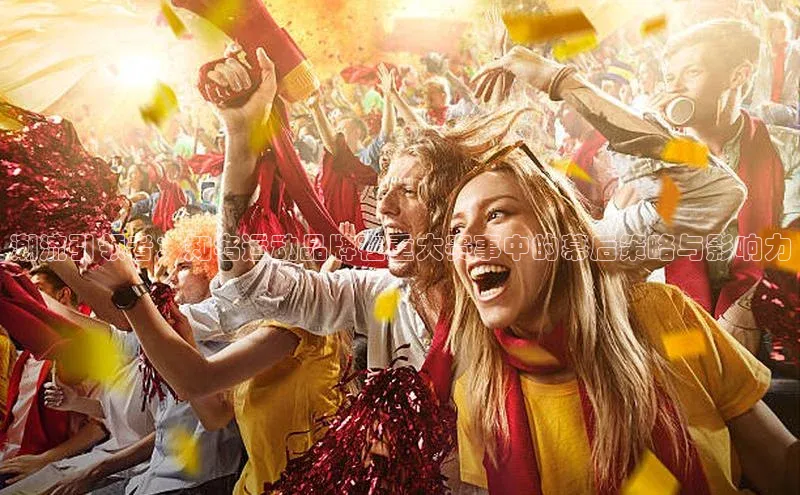 潮流引领者：知名运动品牌在重大赛事中的幕后策略与影响力