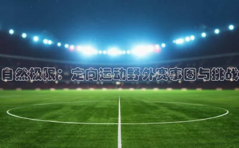 自然极限：定向运动野外赛事图与挑战