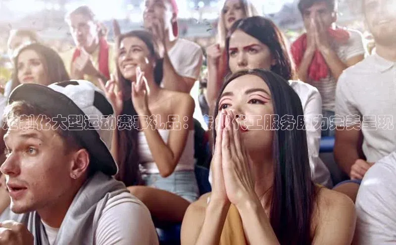 定制化大型运动赛事礼品：专业代工服务助力完美呈现