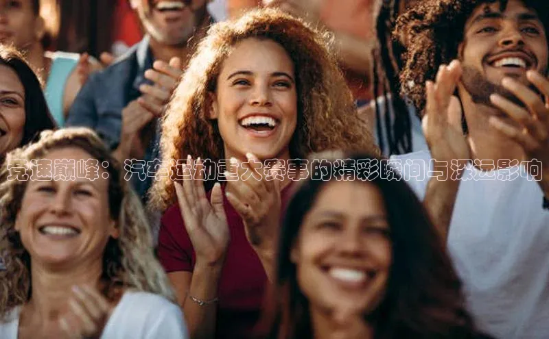 竞速巅峰：汽车运动重大赛事的精彩瞬间与深远影响