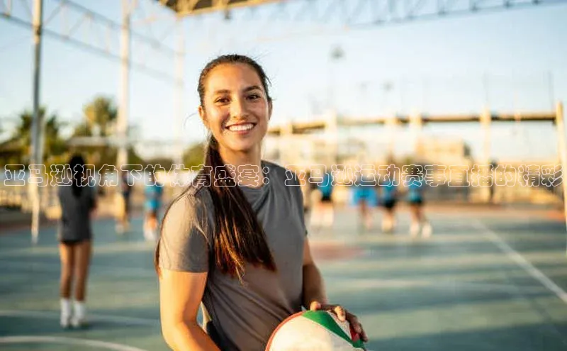 亚马逊视角下的体育盛宴：亚马逊运动赛事直播的精彩