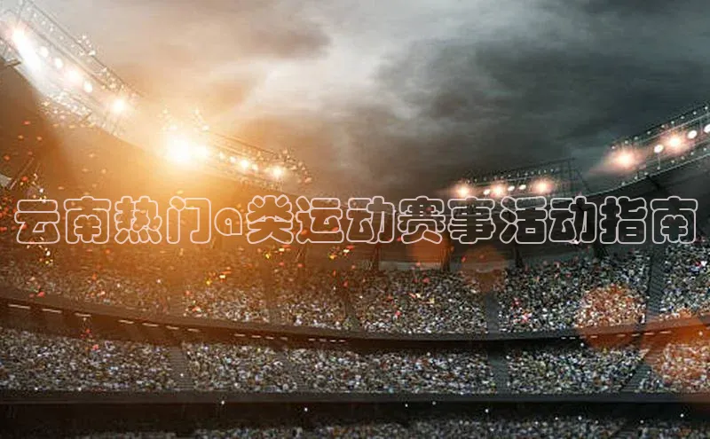 云南热门a类运动赛事活动指南