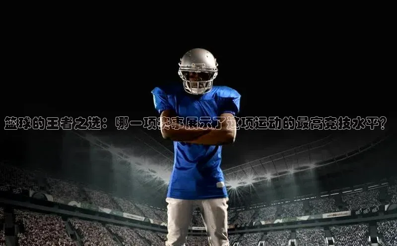 篮球的王者之选：哪一项赛事展示了这项运动的最高竞技水平？